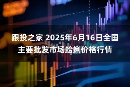 跟投之家 2025年6月16日全国主要批发市场蛤蜊价格行情