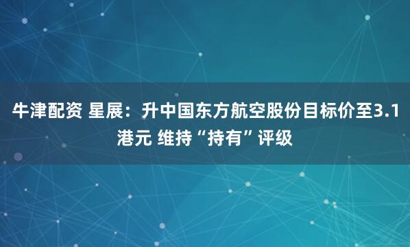 牛津配资 星展：升中国东方航空股份目标价至3.1港元 维持“持有”评级