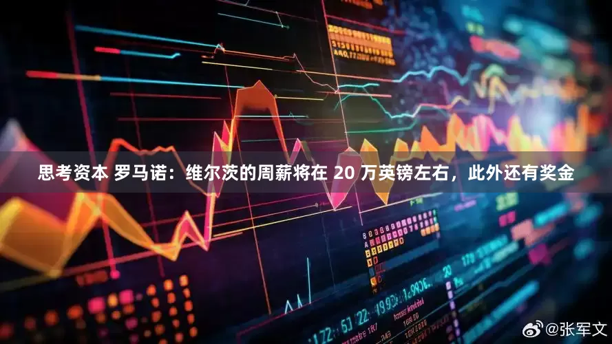 思考资本 罗马诺：维尔茨的周薪将在 20 万英镑左右，此外还有奖金