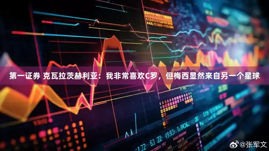 第一证券 克瓦拉茨赫利亚：我非常喜欢C罗，但梅西显然来自另一个星球