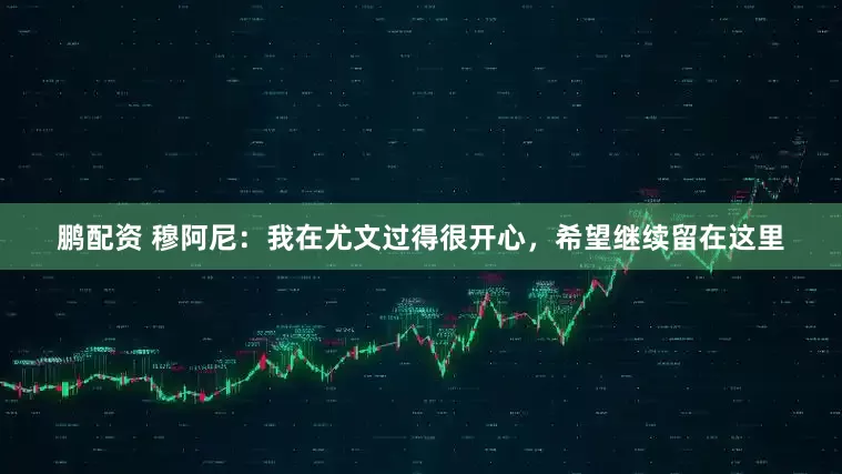 鹏配资 穆阿尼：我在尤文过得很开心，希望继续留在这里