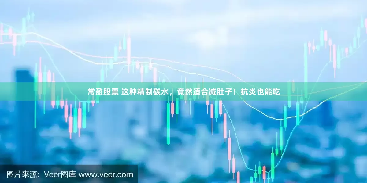 常盈股票 这种精制碳水，竟然适合减肚子！抗炎也能吃
