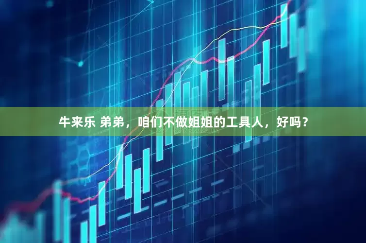 牛来乐 弟弟，咱们不做姐姐的工具人，好吗？