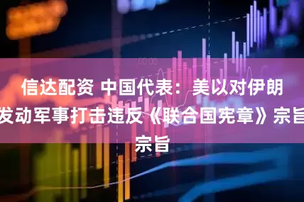 信达配资 中国代表：美以对伊朗发动军事打击违反《联合国宪章》宗旨