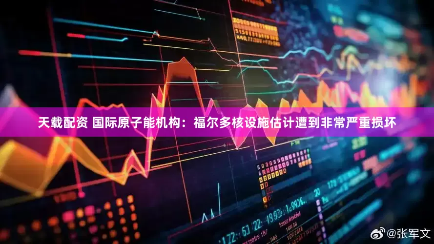 天载配资 国际原子能机构：福尔多核设施估计遭到非常严重损坏