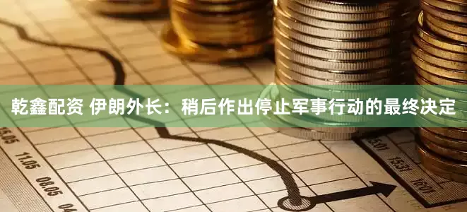 乾鑫配资 伊朗外长：稍后作出停止军事行动的最终决定
