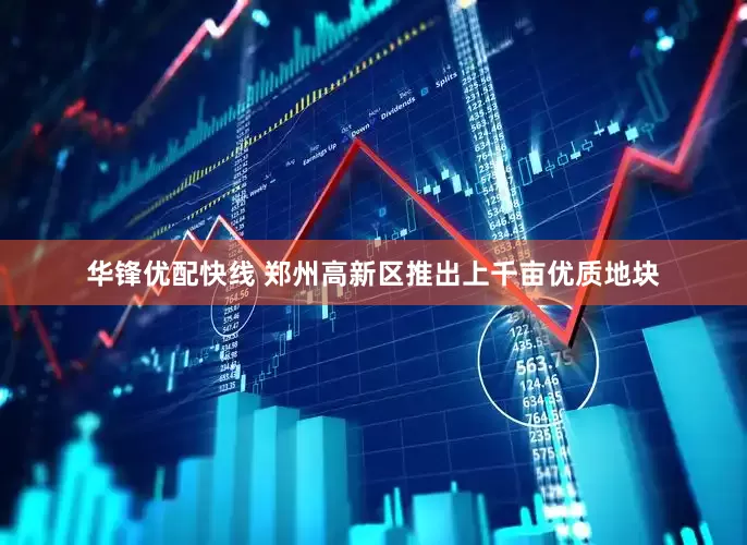 华锋优配快线 郑州高新区推出上千亩优质地块