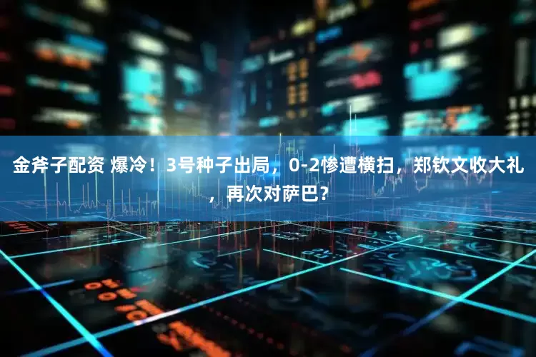 金斧子配资 爆冷！3号种子出局，0-2惨遭横扫，郑钦文收大礼，再次对萨巴？