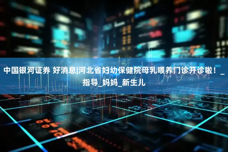 中国银河证券 好消息|河北省妇幼保健院母乳喂养门诊开诊啦！_指导_妈妈_新生儿
