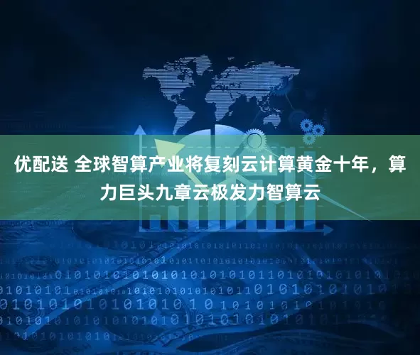 优配送 全球智算产业将复刻云计算黄金十年，算力巨头九章云极发力智算云