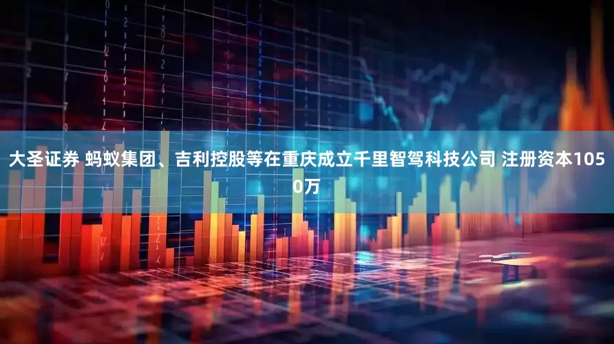 大圣证券 蚂蚁集团、吉利控股等在重庆成立千里智驾科技公司 注册资本1050万