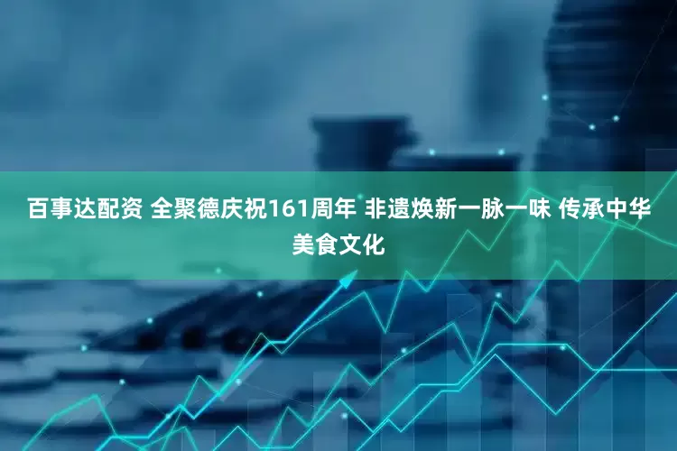 百事达配资 全聚德庆祝161周年 非遗焕新一脉一味 传承中华美食文化