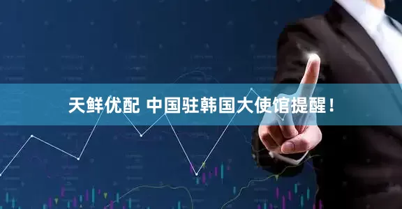 天鲜优配 中国驻韩国大使馆提醒！