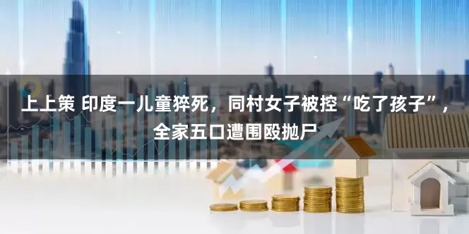 上上策 印度一儿童猝死，同村女子被控“吃了孩子”，全家五口遭围殴抛尸