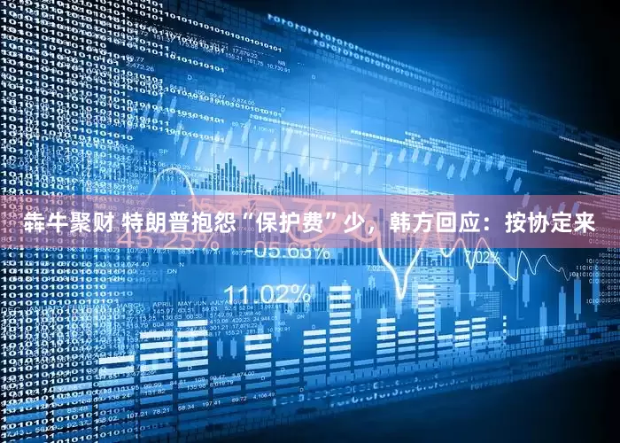 犇牛聚财 特朗普抱怨“保护费”少，韩方回应：按协定来