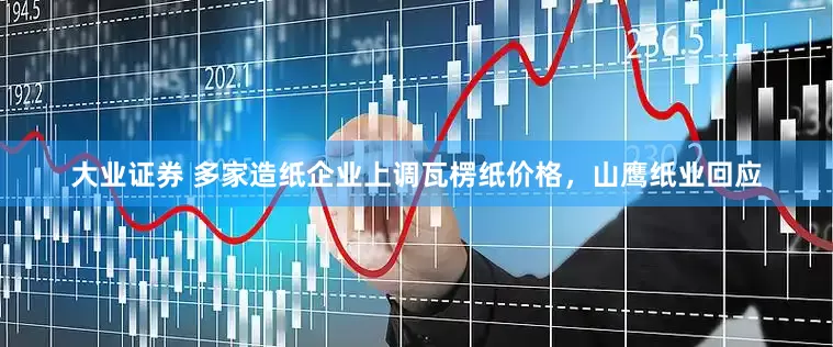 大业证券 多家造纸企业上调瓦楞纸价格，山鹰纸业回应
