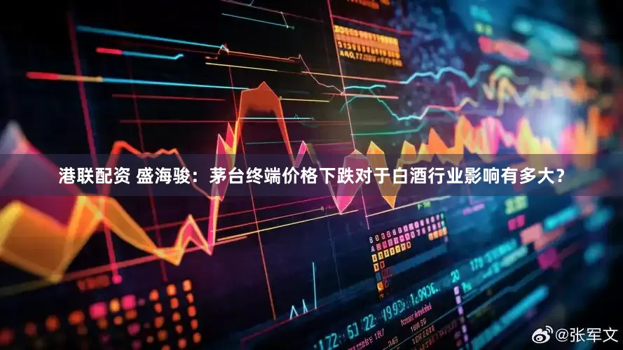 港联配资 盛海骏：茅台终端价格下跌对于白酒行业影响有多大？