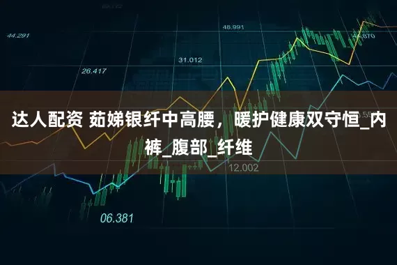 达人配资 茹娣银纤中高腰，暖护健康双守恒_内裤_腹部_纤维