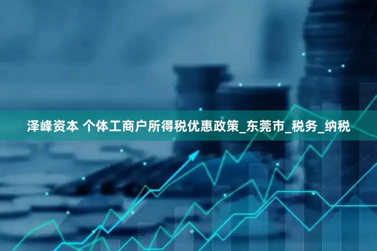 泽峰资本 个体工商户所得税优惠政策_东莞市_税务_纳税
