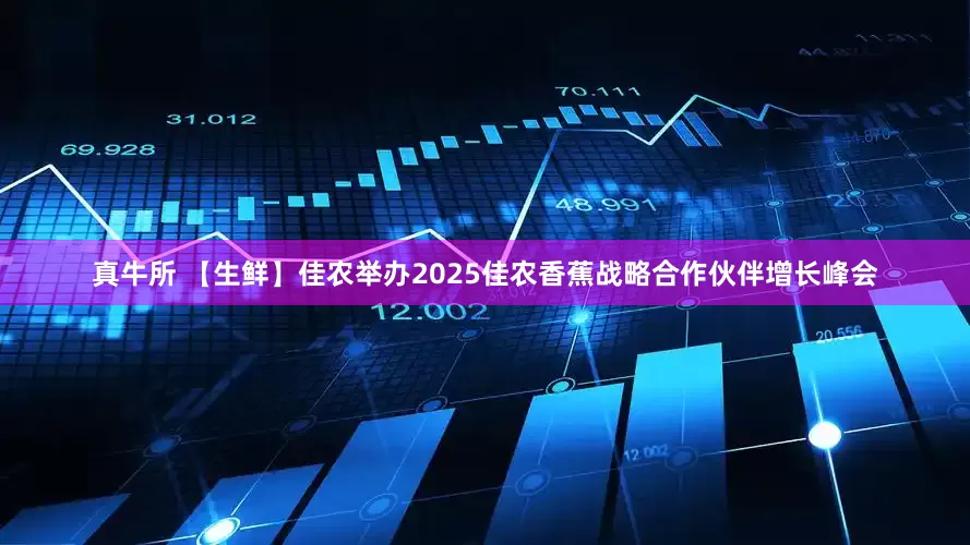 真牛所 【生鲜】佳农举办2025佳农香蕉战略合作伙伴增长峰会