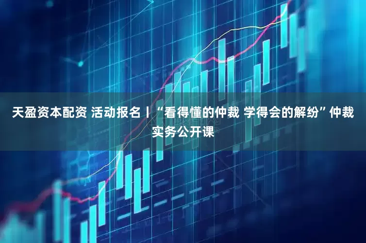天盈资本配资 活动报名丨“看得懂的仲裁 学得会的解纷”仲裁实务公开课