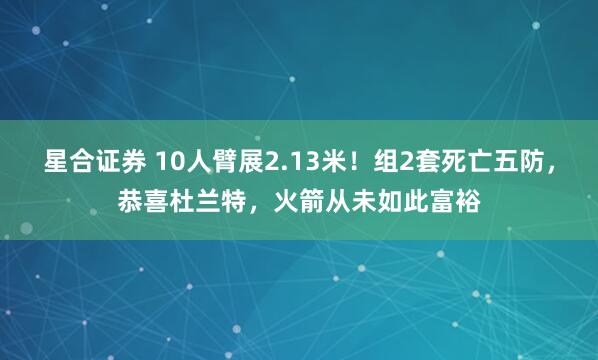 星合证券 10人臂展2.13米！组2套死亡五防，恭喜杜兰特，火箭从未如此富裕