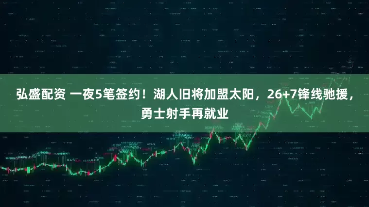 弘盛配资 一夜5笔签约！湖人旧将加盟太阳，26+7锋线驰援，勇士射手再就业