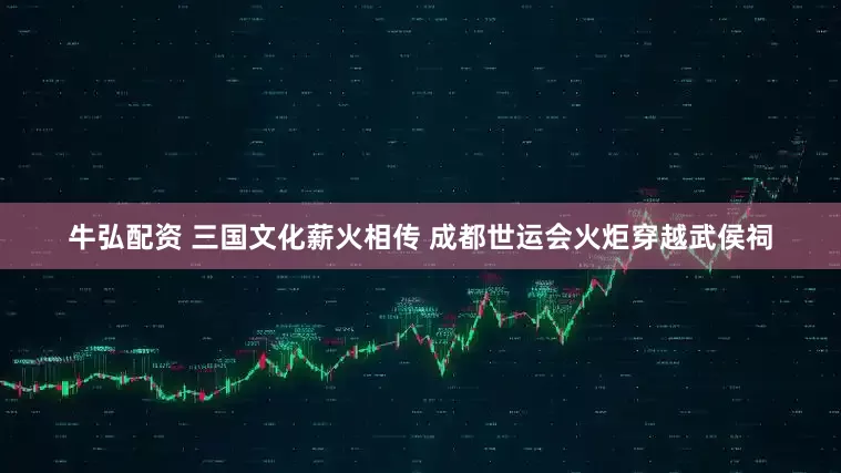 牛弘配资 三国文化薪火相传 成都世运会火炬穿越武侯祠
