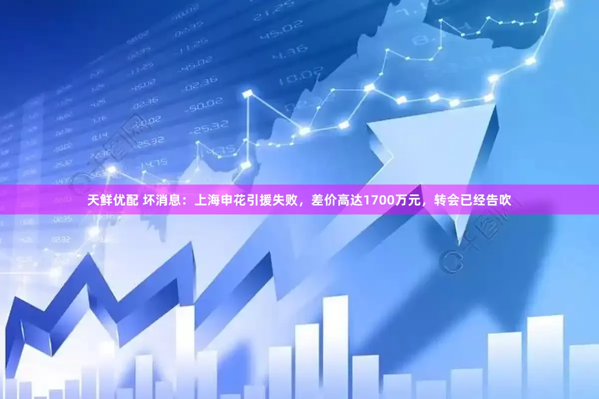 天鲜优配 坏消息：上海申花引援失败，差价高达1700万元，转会已经告吹