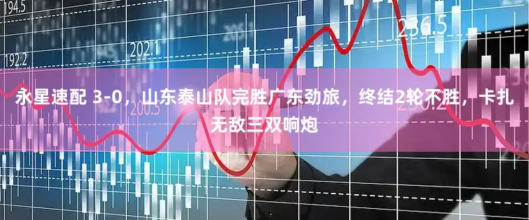 永星速配 3-0，山东泰山队完胜广东劲旅，终结2轮不胜，卡扎无敌三双响炮