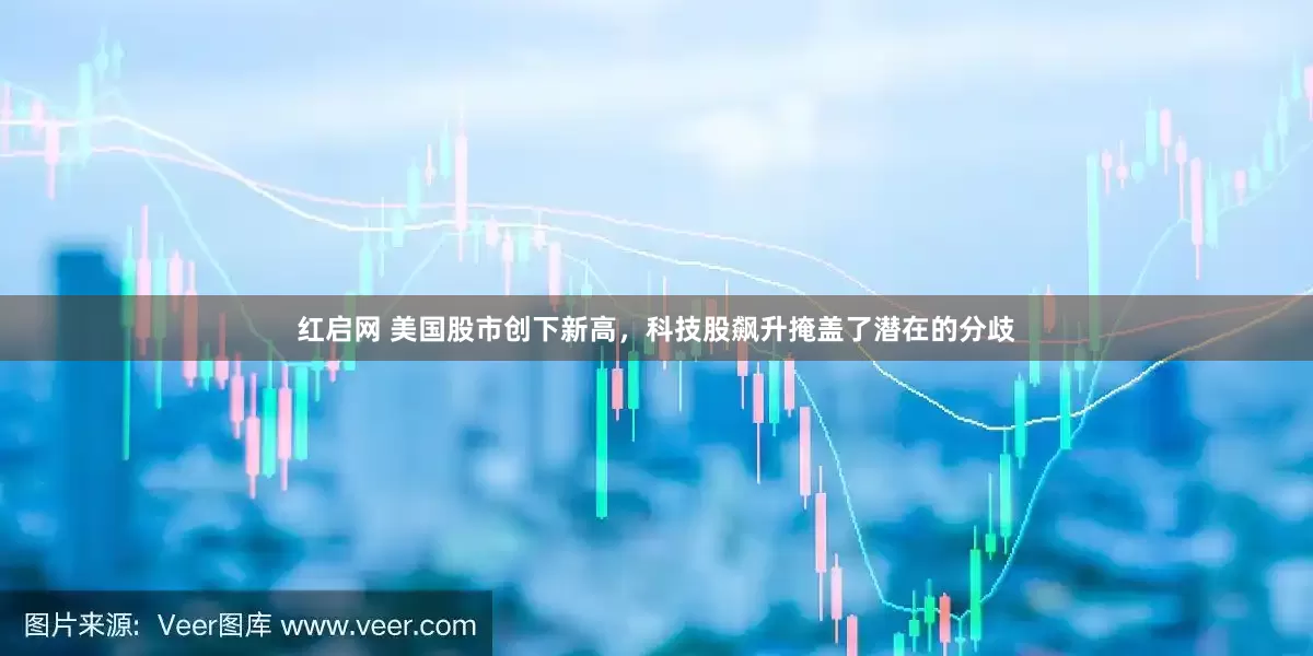 红启网 美国股市创下新高，科技股飙升掩盖了潜在的分歧