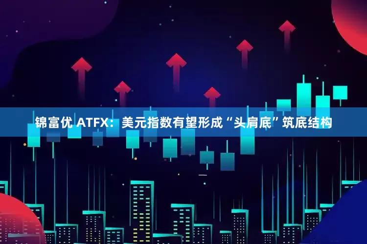 锦富优 ATFX：美元指数有望形成“头肩底”筑底结构