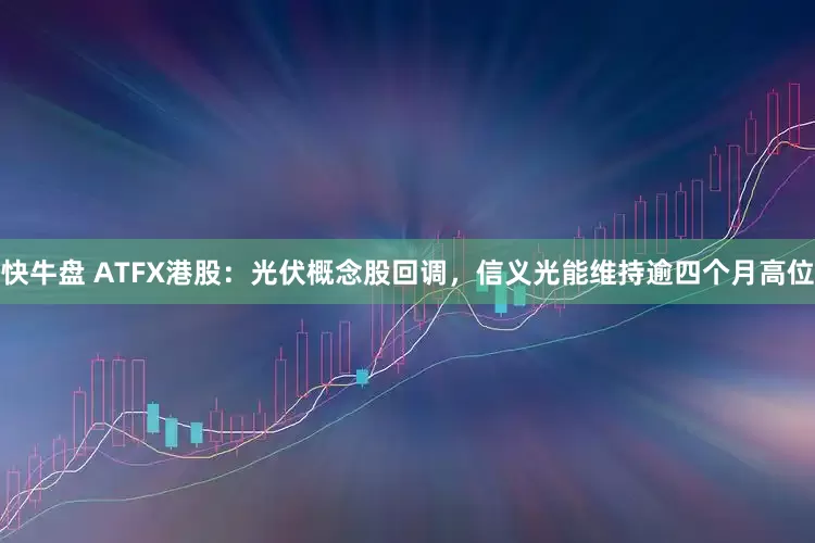 快牛盘 ATFX港股：光伏概念股回调，信义光能维持逾四个月高位