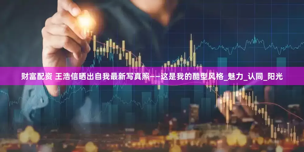 财富配资 王浩信晒出自我最新写真照——这是我的酷型风格_魅力_认同_阳光