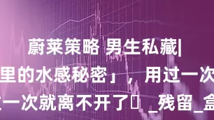 蔚莱策略 男生私藏| 这瓶「黑盒里的水感秘密」，用过一次就离不开了⋯_残留_盒子_时水