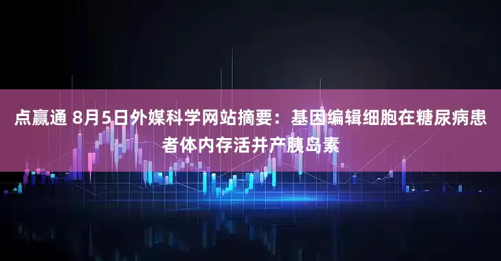 点赢通 8月5日外媒科学网站摘要：基因编辑细胞在糖尿病患者体内存活并产胰岛素