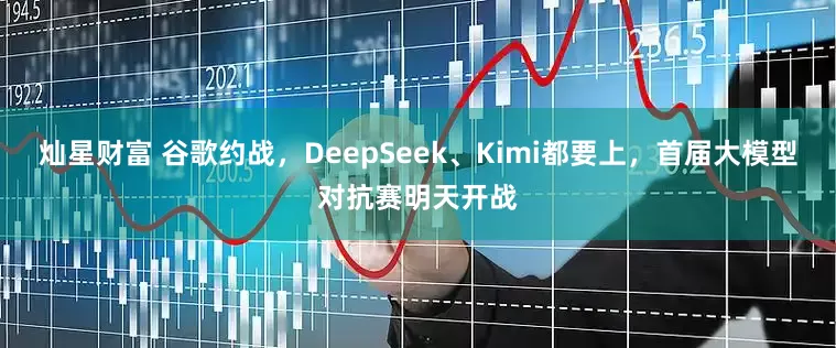 灿星财富 谷歌约战，DeepSeek、Kimi都要上，首届大模型对抗赛明天开战
