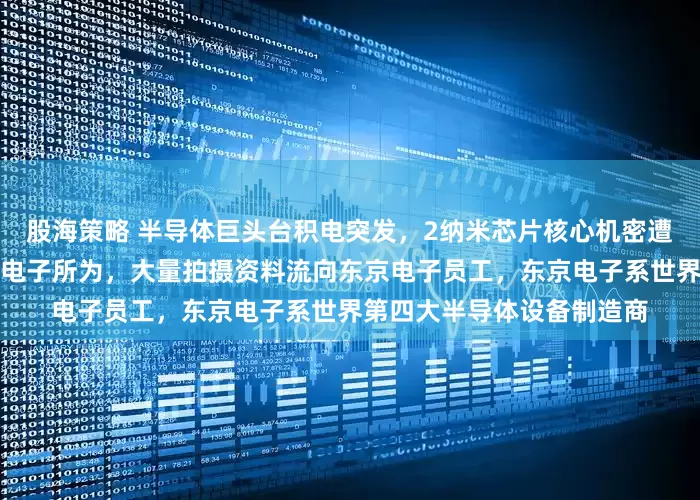 股海策略 半导体巨头台积电突发，2纳米芯片核心机密遭泄露！或是日本巨头东京电子所为，大量拍摄资料流向东京电子员工，东京电子系世界第四大半导体设备制造商