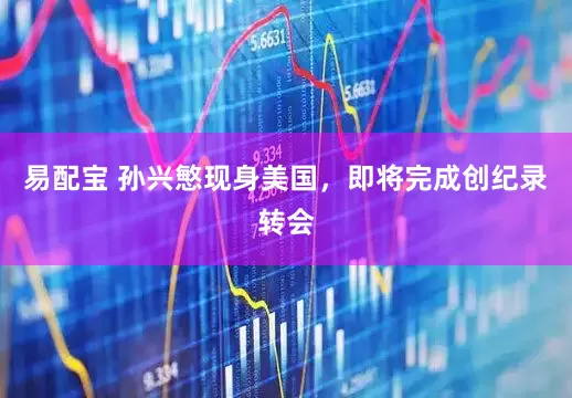 易配宝 孙兴慜现身美国，即将完成创纪录转会