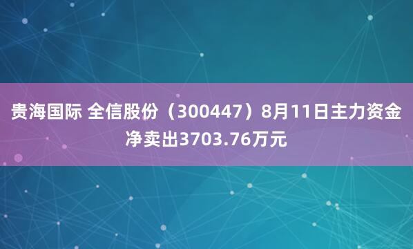 贵海国际 全信股份（300447）8月11日主力资金净卖出3703.76万元