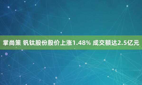 掌尚策 钒钛股份股价上涨1.48% 成交额达2.5亿元