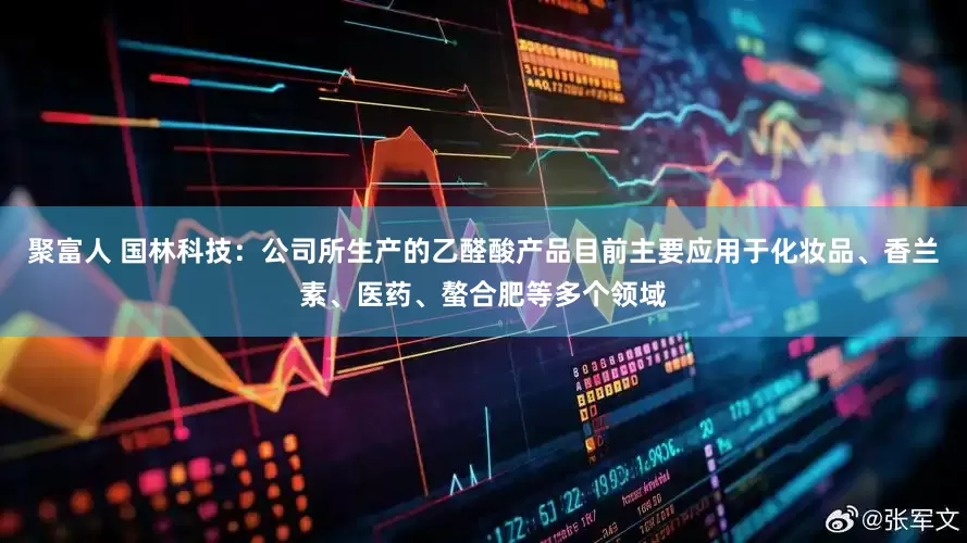 聚富人 国林科技：公司所生产的乙醛酸产品目前主要应用于化妆品、香兰素、医药、螯合肥等多个领域