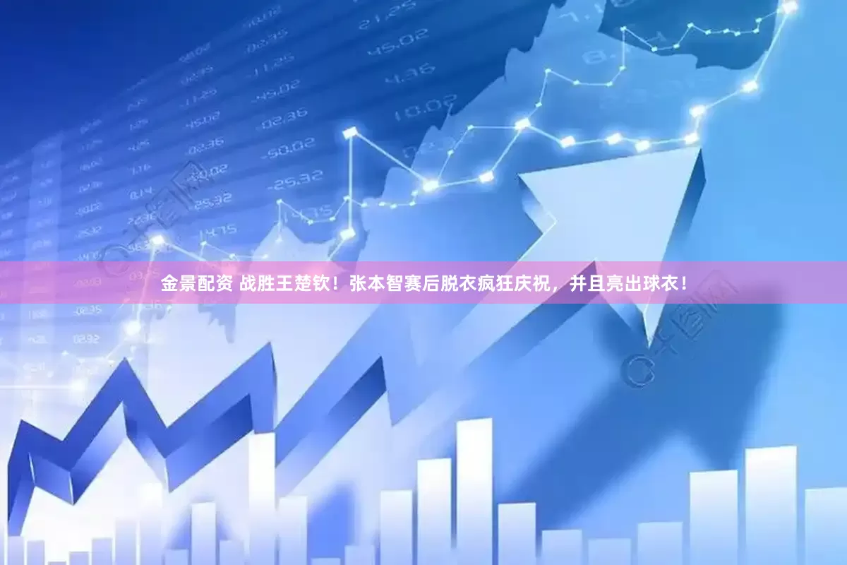 金景配资 战胜王楚钦！张本智赛后脱衣疯狂庆祝，并且亮出球衣！