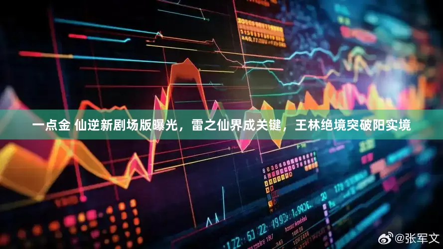 一点金 仙逆新剧场版曝光，雷之仙界成关键，王林绝境突破阳实境