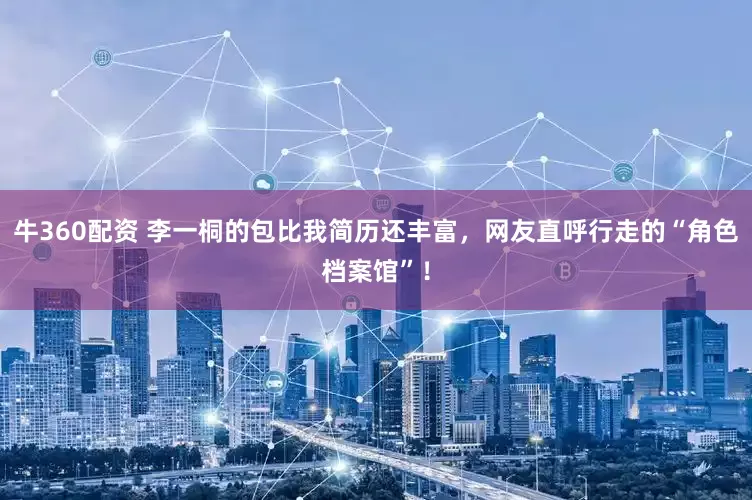 牛360配资 李一桐的包比我简历还丰富，网友直呼行走的“角色档案馆”！