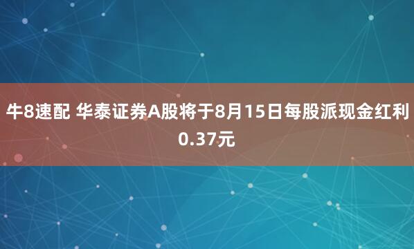 牛8速配 华泰证券A股将于8月15日每股派现金红利0.37元