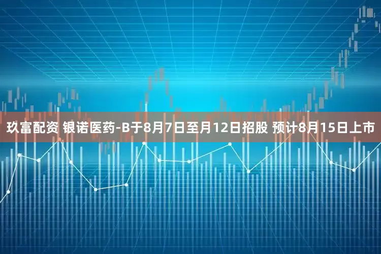 玖富配资 银诺医药-B于8月7日至月12日招股 预计8月15日上市