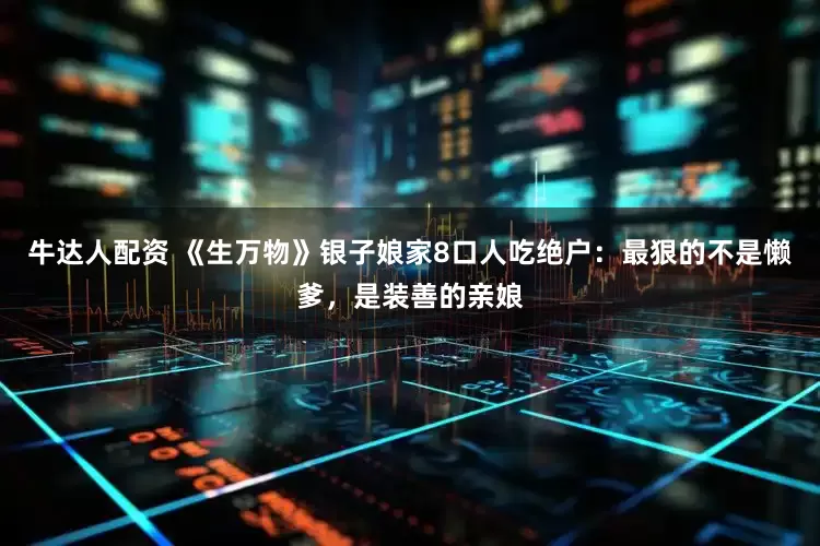 牛达人配资 《生万物》银子娘家8口人吃绝户：最狠的不是懒爹，是装善的亲娘