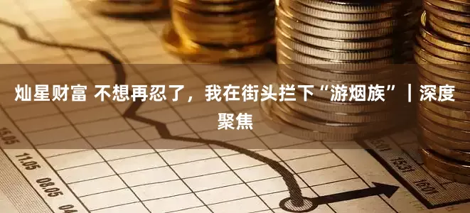 灿星财富 不想再忍了，我在街头拦下“游烟族”｜深度聚焦