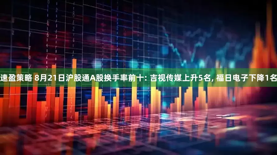 速盈策略 8月21日沪股通A股换手率前十: 吉视传媒上升5名, 福日电子下降1名